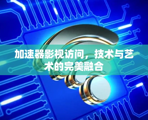 加速器影视访问,技术与艺术的完美融合 加速器影视访问,技术与艺术的完美融合