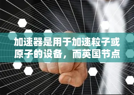 加速器是用于加速粒子或原子的设备，而英国节点可能是指英国的一个加速器实验室或装置。以下是对英国节点的详细介绍
