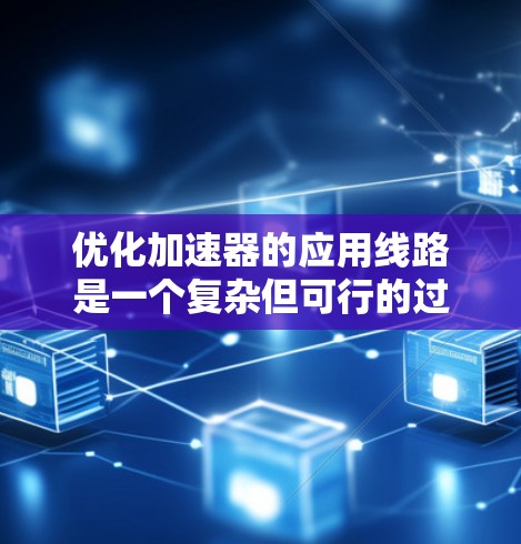 优化加速器的应用线路是一个复杂但可行的过程,通常包括以下几个关键步骤 优化加速器的应用线路是一个复杂但可行的过程,通常包括以下几个关键步骤