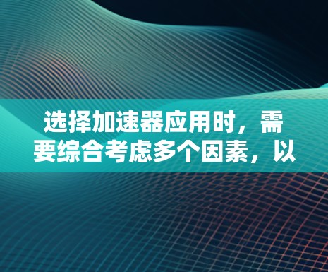 选择加速器应用时,需要综合考虑多个因素,以确保最佳的加载体验。以下是一些关键点,帮助你做出明智的选择 选择加速器应用时,需要综合考虑多个因素,以确保最佳的加载体验。以下是一些关键点,帮助你做出明智的选择
