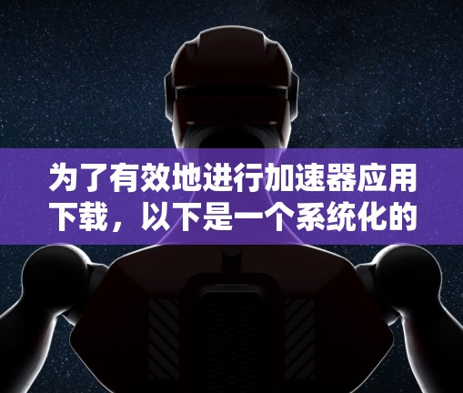 为了有效地进行加速器应用下载,以下是一个系统化的指南 为了有效地进行加速器应用下载,以下是一个系统化的指南