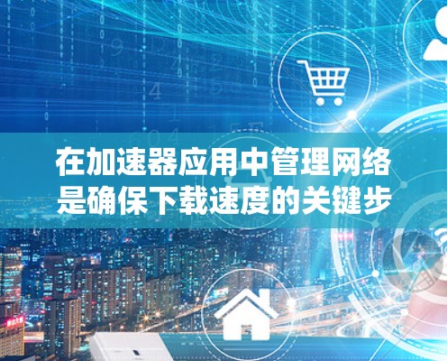在加速器应用中管理网络是确保下载速度的关键步骤。以下是一个系统化的指南,帮助您顺利完成网络管理 在加速器应用中管理网络是确保下载速度的关键步骤。以下是一个系统化的指南,帮助您顺利完成网络管理