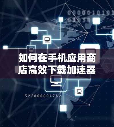 如何在手机应用商店高效下载加速器? 如何在手机应用商店高效下载加速器?