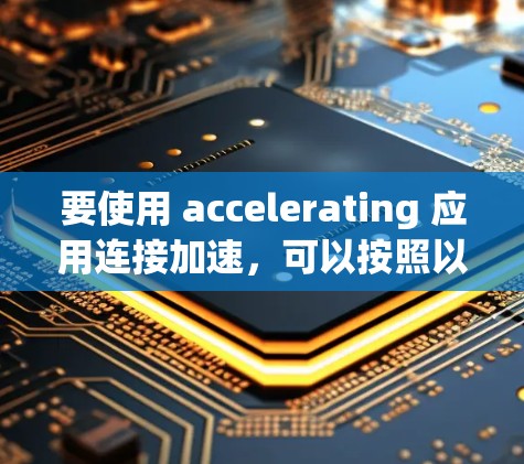 要使用 accelerating 应用连接加速,可以按照以下步骤进行 要使用 accelerating 应用连接加速,可以按照以下步骤进行