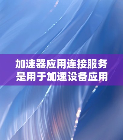 加速器应用连接服务是用于加速设备应用运行的软件，通过连接到加速器，用户可以更流畅地使用应用。以下是逐步指南，帮助您使用加速器应用连接服务