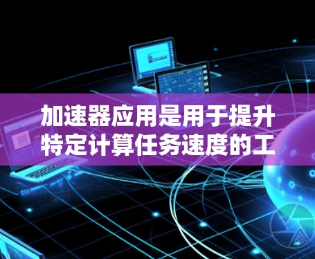 加速器应用是用于提升特定计算任务速度的工具,广泛应用于编程、硬件设计和多个领域。以下是关于加速器应用的详细分析 加速器应用是用于提升特定计算任务速度的工具,广泛应用于编程、硬件设计和多个领域。以下是关于加速器应用的详细分析