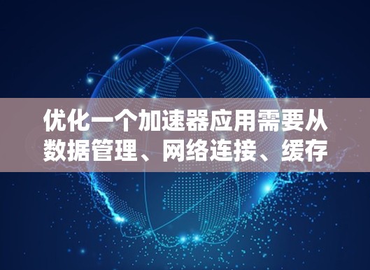 优化一个加速器应用需要从数据管理、网络连接、缓存优化、资源管理等多个方面入手。以下是一个系统化的优化方案