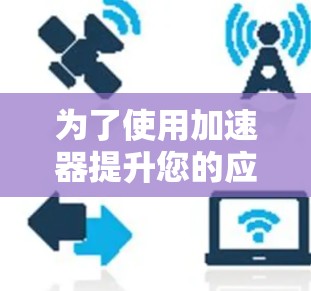 为了使用加速器提升您的应用性能,按照以下步骤操作 为了使用加速器提升您的应用性能,按照以下步骤操作