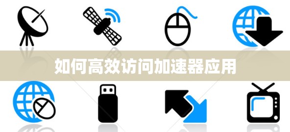 如何高效访问加速器应用 如何高效访问加速器应用
