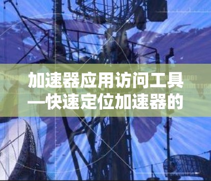 加速器应用访问工具—快速定位加速器的必备工具 加速器应用访问工具—快速定位加速器的必备工具