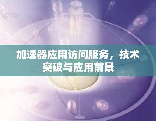 加速器应用访问服务,技术突破与应用前景 加速器应用访问服务,技术突破与应用前景