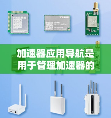加速器应用导航是用于管理加速器的工具,帮助开发者和维护人员高效地优化应用性能。以下是一些常见的功能和步骤 加速器应用导航是用于管理加速器的工具,帮助开发者和维护人员高效地优化应用性能。以下是一些常见的功能和步骤