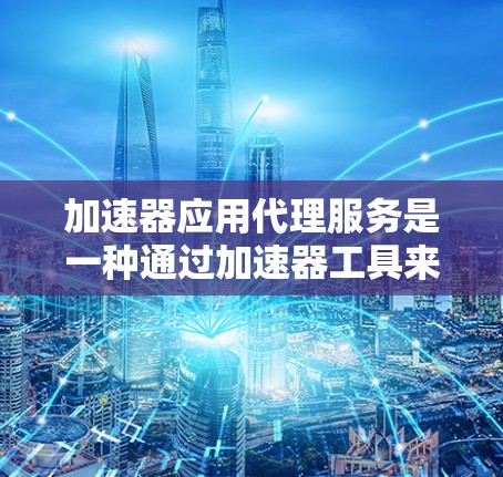 加速器应用代理服务是一种通过加速器工具来快速下载应用的应用程序。以下是关于该服务的详细信息 加速器应用代理服务是一种通过加速器工具来快速下载应用的应用程序。以下是关于该服务的详细信息