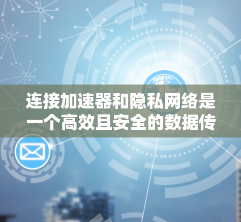 连接加速器和隐私网络是一个高效且安全的数据传输解决方案。以下是对该过程的详细步骤和解释 连接加速器和隐私网络是一个高效且安全的数据传输解决方案。以下是对该过程的详细步骤和解释
