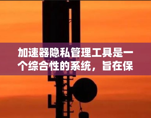 加速器隐私管理工具是一个综合性的系统,旨在保护用户在加速器下载过程中所获得的信息和数据。以下是该工具的主要功能和相关考虑因素 加速器隐私管理工具是一个综合性的系统,旨在保护用户在加速器下载过程中所获得的信息和数据。以下是该工具的主要功能和相关考虑因素