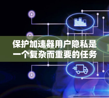 保护加速器用户隐私是一个复杂而重要的任务,需要从多个方面进行设置和控制。以下是对加速器隐私方案的详细分析和建议 保护加速器用户隐私是一个复杂而重要的任务,需要从多个方面进行设置和控制。以下是对加速器隐私方案的详细分析和建议