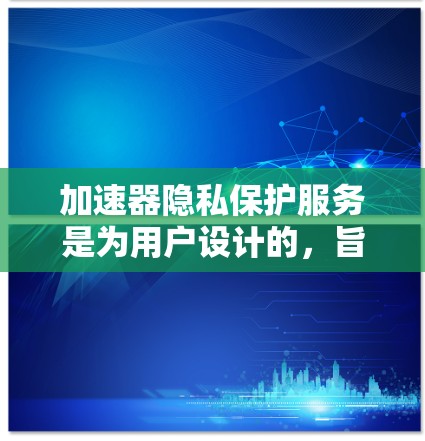 加速器隐私保护服务是为用户设计的,旨在保护用户的数据不被滥用或泄露,同时提供一个安全、隐私和用户体验良好的加速环境。以下是对这一服务的详细分析 加速器隐私保护服务是为用户设计的,旨在保护用户的数据不被滥用或泄露,同时提供一个安全、隐私和用户体验良好的加速环境。以下是对这一服务的详细分析