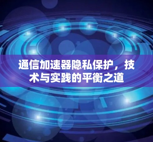 通信加速器隐私保护,技术与实践的平衡之道 通信加速器隐私保护,技术与实践的平衡之道
