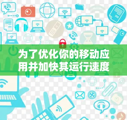 为了优化你的移动应用并加快其运行速度,可以按照以下步骤进行 为了优化你的移动应用并加快其运行速度,可以按照以下步骤进行