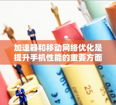 加速器和移动网络优化是提升手机性能的重要方面，以下是关于如何优化移动网络并使用加速器的一些关键点和建议