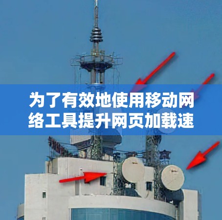 为了有效地使用移动网络工具提升网页加载速度,可以按照以下步骤进行操作 为了有效地使用移动网络工具提升网页加载速度,可以按照以下步骤进行操作