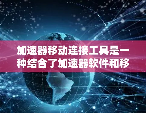 加速器移动连接工具是一种结合了加速器软件和移动连接工具的系统,旨在提升数据传输和访问的速度和稳定性。以下是详细的步骤和解释 加速器移动连接工具是一种结合了加速器软件和移动连接工具的系统,旨在提升数据传输和访问的速度和稳定性。以下是详细的步骤和解释
