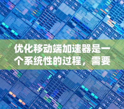 优化移动端加速器是一个系统性的过程,需要从多个方面进行深入分析和优化。以下是一步步的优化建议 优化移动端加速器是一个系统性的过程,需要从多个方面进行深入分析和优化。以下是一步步的优化建议