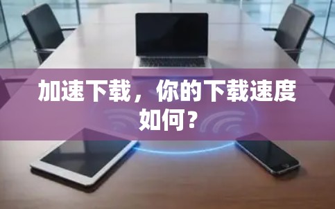 加速下载,你的下载速度如何? 加速下载,你的下载速度如何?