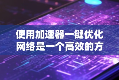 使用加速器一键优化网络是一个高效的方法,可以显著提升网络性能。以下是一个清晰的步骤指南 使用加速器一键优化网络是一个高效的方法,可以显著提升网络性能。以下是一个清晰的步骤指南