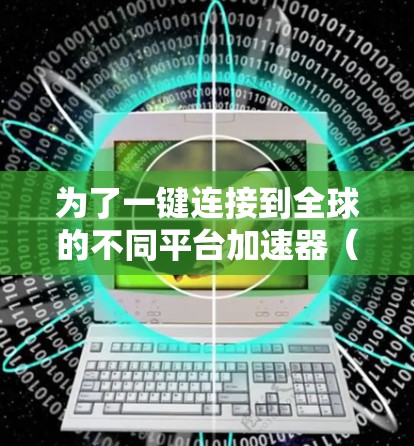 为了一键连接到全球的不同平台加速器(如微信)并使用同一个应用,可以按照以下步骤操作 为了一键连接到全球的不同平台加速器(如微信)并使用同一个应用,可以按照以下步骤操作