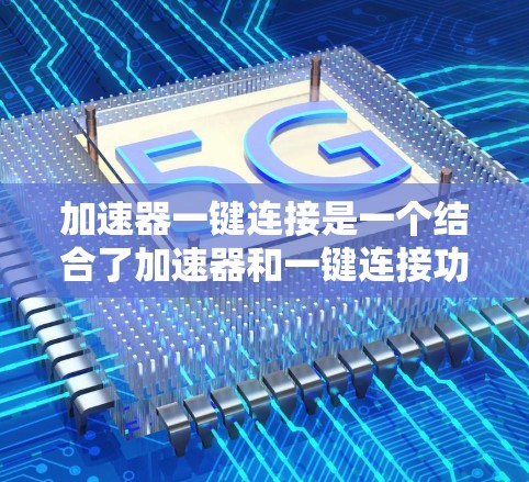 加速器一键连接是一个结合了加速器和一键连接功能的工具,用户可以通过简单的操作快速加速文件或访问资源。以下是该功能的详细解释 加速器一键连接是一个结合了加速器和一键连接功能的工具,用户可以通过简单的操作快速加速文件或访问资源。以下是该功能的详细解释