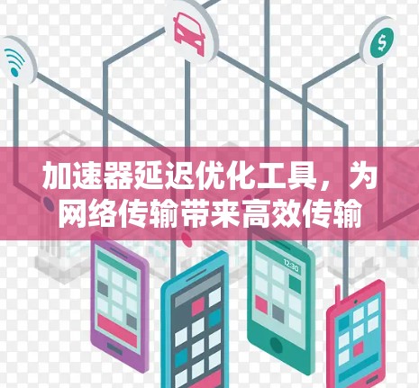 加速器延迟优化工具，为网络传输带来高效传输速度
