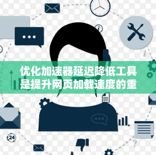 优化加速器延迟降低工具是提升网页加载速度的重要技术，主要包括以下步骤