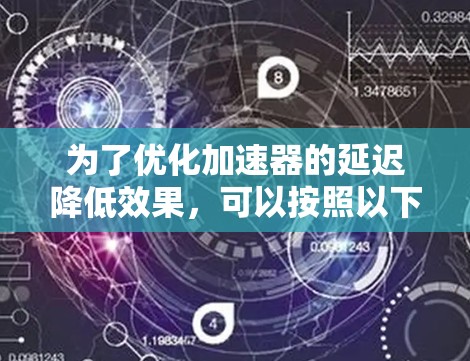 为了优化加速器的延迟降低效果,可以按照以下步骤进行操作 为了优化加速器的延迟降低效果,可以按照以下步骤进行操作