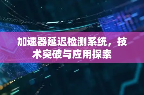 加速器延迟检测系统,技术突破与应用探索 加速器延迟检测系统,技术突破与应用探索