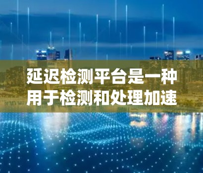 延迟检测平台是一种用于检测和处理加速器延迟的工具,以提高系统的性能和稳定性。以下是关于延迟检测平台的详细介绍 延迟检测平台是一种用于检测和处理加速器延迟的工具,以提高系统的性能和稳定性。以下是关于延迟检测平台的详细介绍