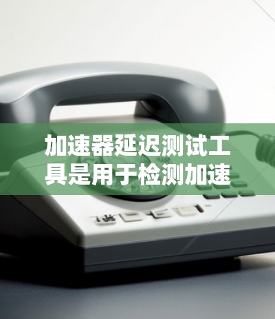 加速器延迟测试工具是用于检测加速器在运行过程中是否出现延迟的工具。以下是一些具体的工具和方法