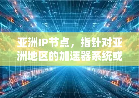 亚洲IP节点，指针对亚洲地区的加速器系统或平台，旨在提升网页加载速度。以下是对这一概念的详细说明