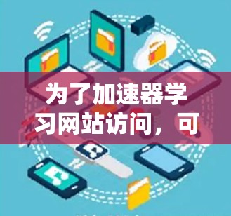为了加速器学习网站访问,可以按照以下步骤操作 为了加速器学习网站访问,可以按照以下步骤操作