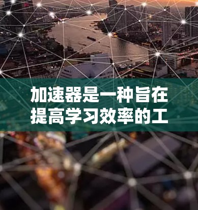 加速器是一种旨在提高学习效率的工具,帮助用户更好地利用资源和时间。以下是一些关于加速器的详细指南,涵盖从基础到高级的各个方面 加速器是一种旨在提高学习效率的工具,帮助用户更好地利用资源和时间。以下是一些关于加速器的详细指南,涵盖从基础到高级的各个方面