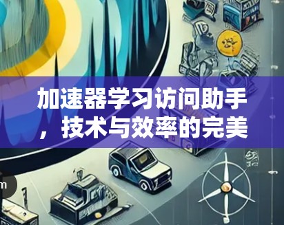 加速器学习访问助手,技术与效率的完美结合 加速器学习访问助手,技术与效率的完美结合