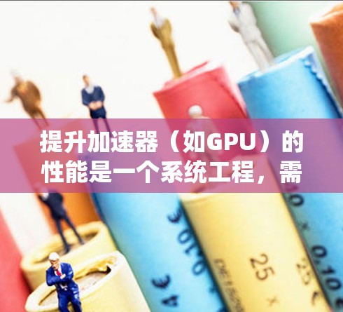 提升加速器(如GPU)的性能是一个系统工程,需要综合考虑硬件、软件、算法和资源分配等多个方面。以下是一个结构化的总结,涵盖提升加速器性能的关键步骤和方法 提升加速器(如GPU)的性能是一个系统工程,需要综合考虑硬件、软件、算法和资源分配等多个方面。以下是一个结构化的总结,涵盖提升加速器性能的关键步骤和方法