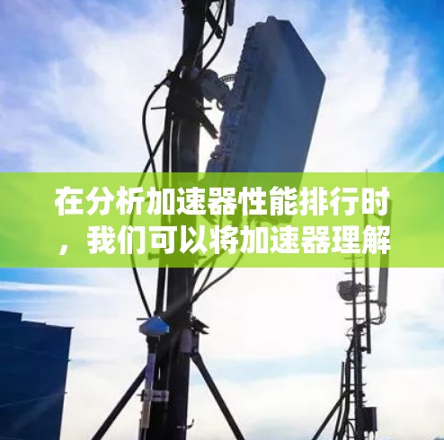 在分析加速器性能排行时,我们可以将加速器理解为汽车的加速系统,涉及多种因素的综合评估。以下是对加速器性能排行的系统总结 在分析加速器性能排行时,我们可以将加速器理解为汽车的加速系统,涉及多种因素的综合评估。以下是对加速器性能排行的系统总结