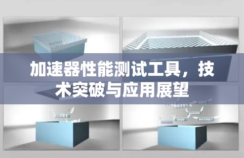 加速器性能测试工具,技术突破与应用展望 加速器性能测试工具,技术突破与应用展望
