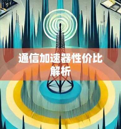 通信加速器性价比解析 通信加速器性价比解析