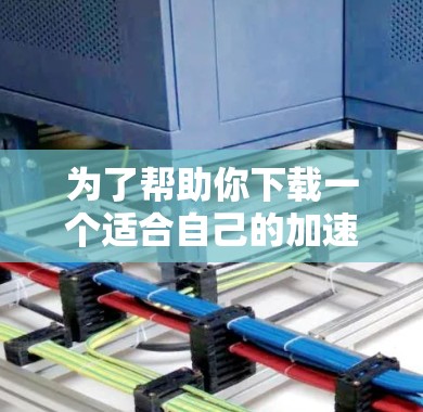 为了帮助你下载一个适合自己的加速器,以下是一步步的指南 为了帮助你下载一个适合自己的加速器,以下是一步步的指南