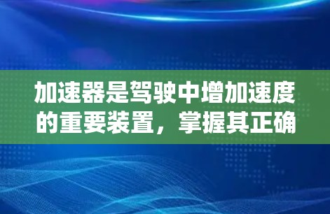 加速器是驾驶中增加速度的重要装置,掌握其正确使用方法可以显著提升驾驶性能。以下是系统的学习计划和使用建议 加速器是驾驶中增加速度的重要装置,掌握其正确使用方法可以显著提升驾驶性能。以下是系统的学习计划和使用建议