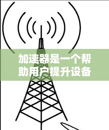 加速器是一个帮助用户提升设备性能和加快移动设备充电速度的工具。以下是一个逐步的加速器使用指南,帮助你轻松掌握加速器的使用方法 加速器是一个帮助用户提升设备性能和加快移动设备充电速度的工具。以下是一个逐步的加速器使用指南,帮助你轻松掌握加速器的使用方法