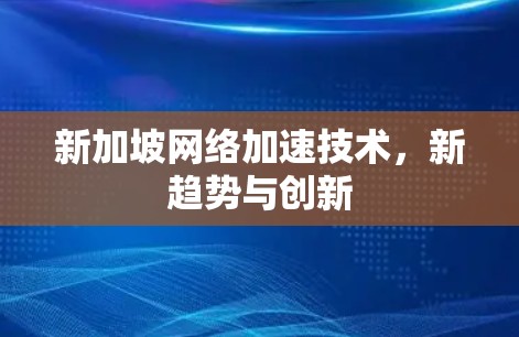 新加坡网络加速技术,新趋势与创新 新加坡网络加速技术,新趋势与创新
