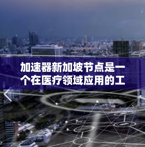 加速器新加坡节点是一个在医疗领域应用的工具,旨在加速病人的康复和治疗过程。新加坡拥有丰富的医疗资源和先进的技术,这为加速器的发展提供了良好的条件。以下是对加速器新加坡节点的详细分析 加速器新加坡节点是一个在医疗领域应用的工具,旨在加速病人的康复和治疗过程。新加坡拥有丰富的医疗资源和先进的技术,这为加速器的发展提供了良好的条件。以下是对加速器新加坡节点的详细分析